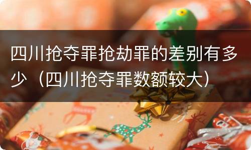 四川抢夺罪抢劫罪的差别有多少（四川抢夺罪数额较大）