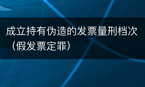 成立持有伪造的发票量刑档次（假发票定罪）