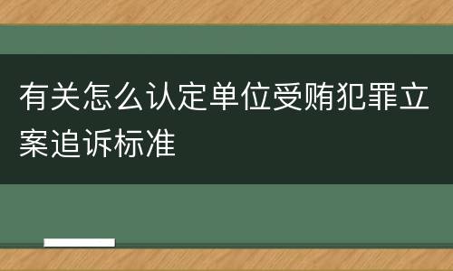 有关怎么认定单位受贿犯罪立案追诉标准