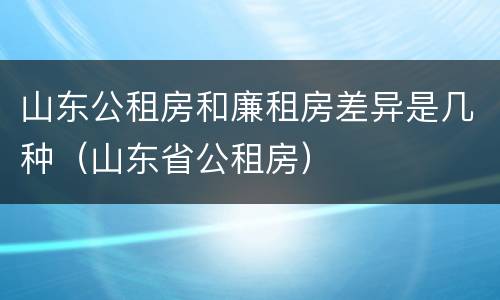 山东公租房和廉租房差异是几种（山东省公租房）