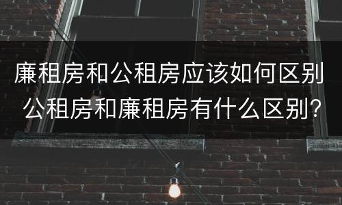 廉租房和公租房应该如何区别 公租房和廉租房有什么区别?