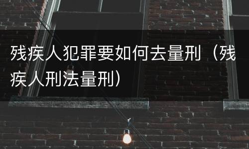 残疾人犯罪要如何去量刑（残疾人刑法量刑）