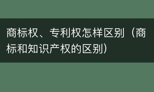 商标权、专利权怎样区别（商标和知识产权的区别）