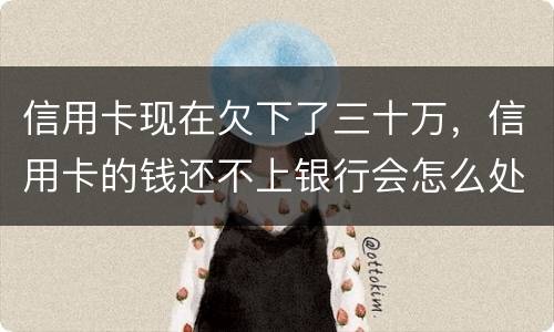 信用卡现在欠下了三十万，信用卡的钱还不上银行会怎么处理