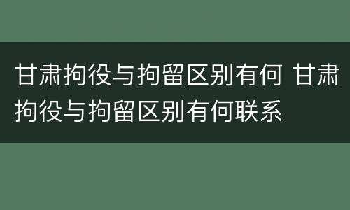 甘肃拘役与拘留区别有何 甘肃拘役与拘留区别有何联系