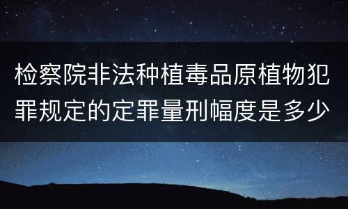 检察院非法种植毒品原植物犯罪规定的定罪量刑幅度是多少