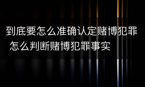 到底要怎么准确认定赌博犯罪 怎么判断赌博犯罪事实