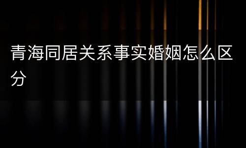 青海同居关系事实婚姻怎么区分