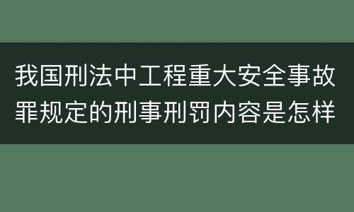 我国刑法中工程重大安全事故罪规定的刑事刑罚内容是怎样的