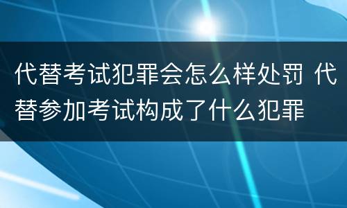 代替考试犯罪会怎么样处罚 代替参加考试构成了什么犯罪