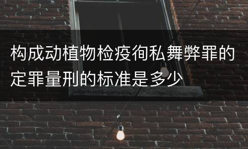 构成动植物检疫徇私舞弊罪的定罪量刑的标准是多少