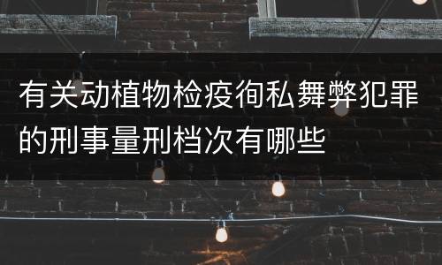 有关动植物检疫徇私舞弊犯罪的刑事量刑档次有哪些