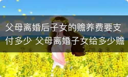 父母离婚后子女的赡养费要支付多少 父母离婚子女给多少赡养费
