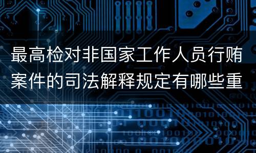 最高检对非国家工作人员行贿案件的司法解释规定有哪些重要内容