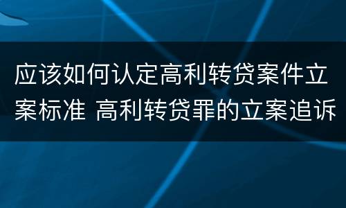 应该如何认定高利转贷案件立案标准 高利转贷罪的立案追诉标准是什么?