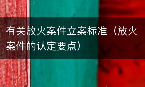 有关放火案件立案标准（放火案件的认定要点）