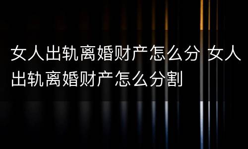 女人出轨离婚财产怎么分 女人出轨离婚财产怎么分割