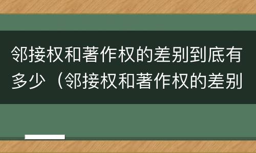 邻接权和著作权的差别到底有多少（邻接权和著作权的差别到底有多少种）