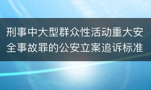 刑事中大型群众性活动重大安全事故罪的公安立案追诉标准是怎么规定