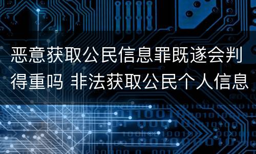 恶意获取公民信息罪既遂会判得重吗 非法获取公民个人信息罪 特别严重