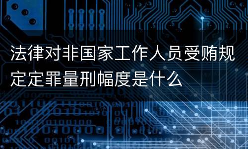 法律对非国家工作人员受贿规定定罪量刑幅度是什么