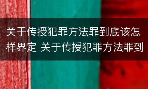关于传授犯罪方法罪到底该怎样界定 关于传授犯罪方法罪到底该怎样界定的