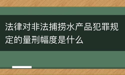 法律对非法捕捞水产品犯罪规定的量刑幅度是什么