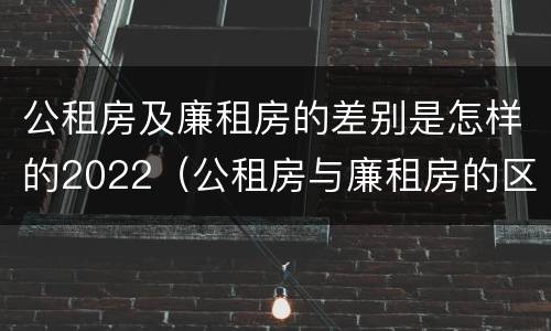 公租房及廉租房的差别是怎样的2022（公租房与廉租房的区别都在此,别再搞错了!）