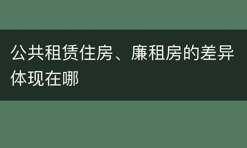 公共租赁住房、廉租房的差异体现在哪
