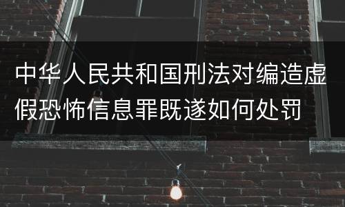 中华人民共和国刑法对编造虚假恐怖信息罪既遂如何处罚
