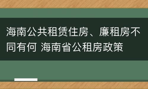 海南公共租赁住房、廉租房不同有何 海南省公租房政策