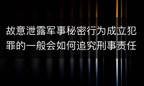 故意泄露军事秘密行为成立犯罪的一般会如何追究刑事责任