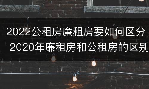 2022公租房廉租房要如何区分 2020年廉租房和公租房的区别