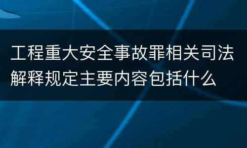 工程重大安全事故罪相关司法解释规定主要内容包括什么