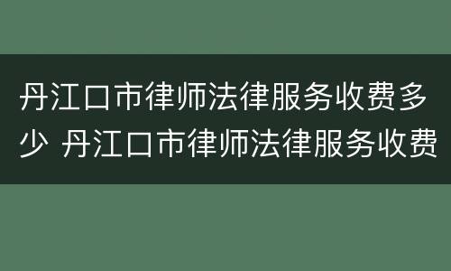 丹江口市律师法律服务收费多少 丹江口市律师法律服务收费多少钱一个月