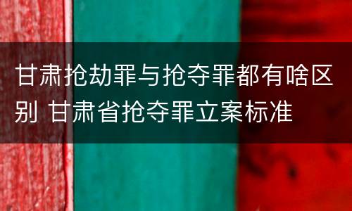 甘肃抢劫罪与抢夺罪都有啥区别 甘肃省抢夺罪立案标准