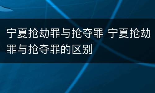 宁夏抢劫罪与抢夺罪 宁夏抢劫罪与抢夺罪的区别