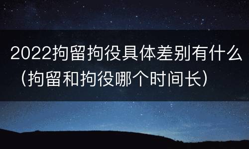 2022拘留拘役具体差别有什么（拘留和拘役哪个时间长）