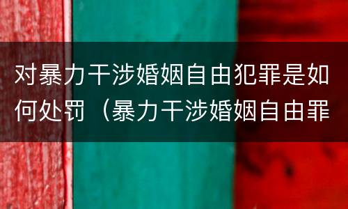对暴力干涉婚姻自由犯罪是如何处罚（暴力干涉婚姻自由罪的构成要件）