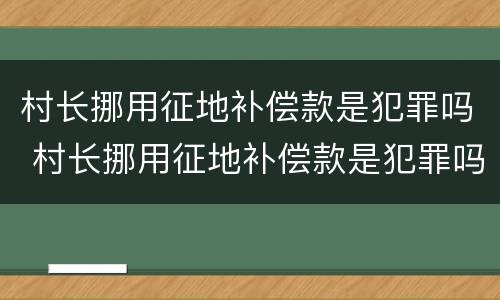 村长挪用征地补偿款是犯罪吗 村长挪用征地补偿款是犯罪吗知乎