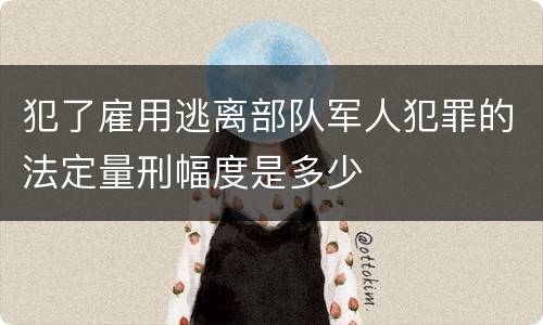 犯了雇用逃离部队军人犯罪的法定量刑幅度是多少