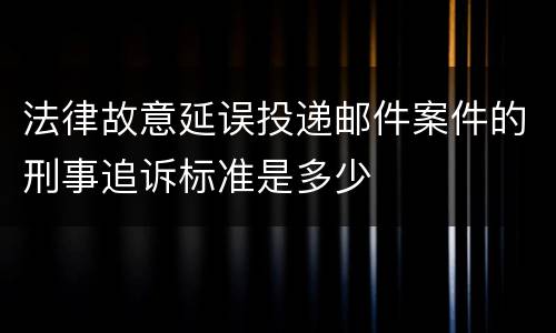 法律故意延误投递邮件案件的刑事追诉标准是多少