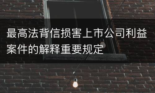 最高法背信损害上市公司利益案件的解释重要规定