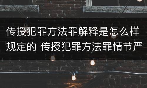 传授犯罪方法罪解释是怎么样规定的 传授犯罪方法罪情节严重的解释有吗