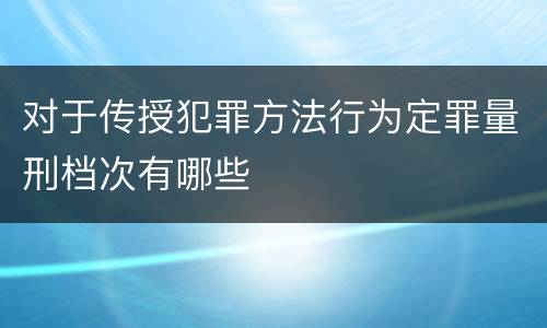 对于传授犯罪方法行为定罪量刑档次有哪些