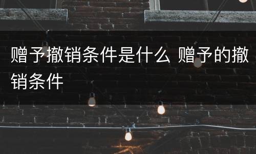 赠予撤销条件是什么 赠予的撤销条件