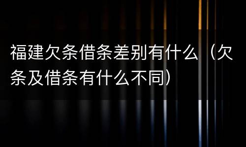福建欠条借条差别有什么（欠条及借条有什么不同）