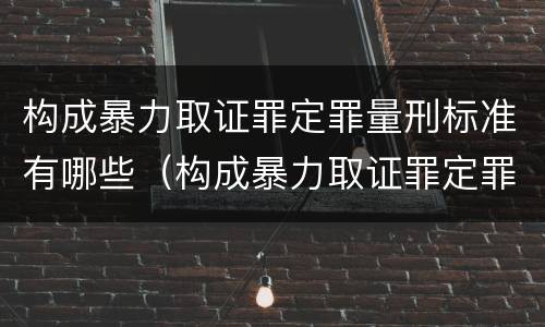构成暴力取证罪定罪量刑标准有哪些（构成暴力取证罪定罪量刑标准有哪些）