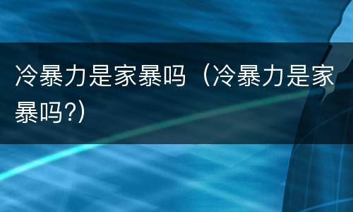 冷暴力是家暴吗（冷暴力是家暴吗?）