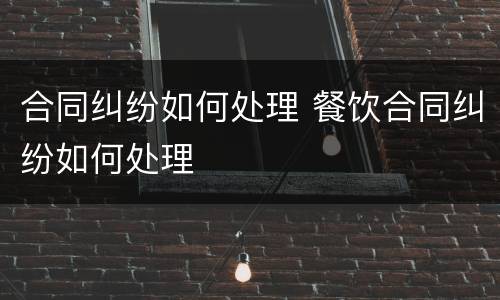 合同纠纷如何处理 餐饮合同纠纷如何处理